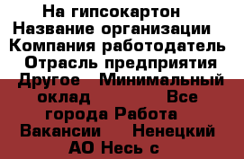 На гипсокартон › Название организации ­ Компания-работодатель › Отрасль предприятия ­ Другое › Минимальный оклад ­ 60 000 - Все города Работа » Вакансии   . Ненецкий АО,Несь с.